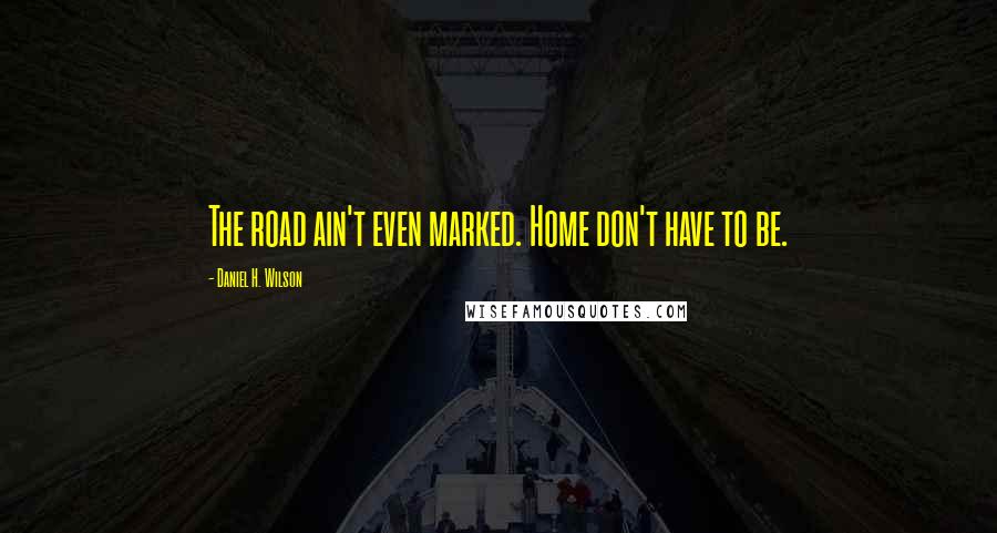 Daniel H. Wilson quotes: The road ain't even marked. Home don't have to be.