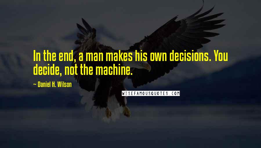 Daniel H. Wilson quotes: In the end, a man makes his own decisions. You decide, not the machine.