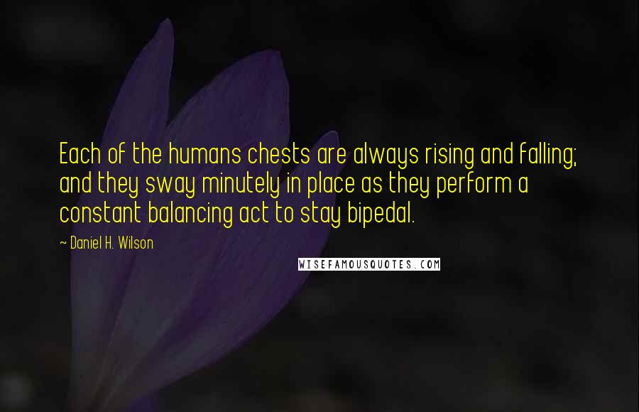 Daniel H. Wilson quotes: Each of the humans chests are always rising and falling; and they sway minutely in place as they perform a constant balancing act to stay bipedal.