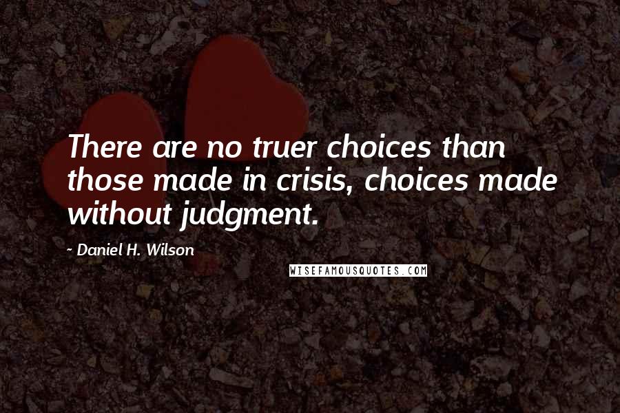 Daniel H. Wilson quotes: There are no truer choices than those made in crisis, choices made without judgment.