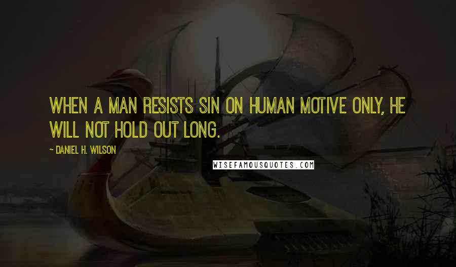 Daniel H. Wilson quotes: When a man resists sin on human motive only, he will not hold out long.