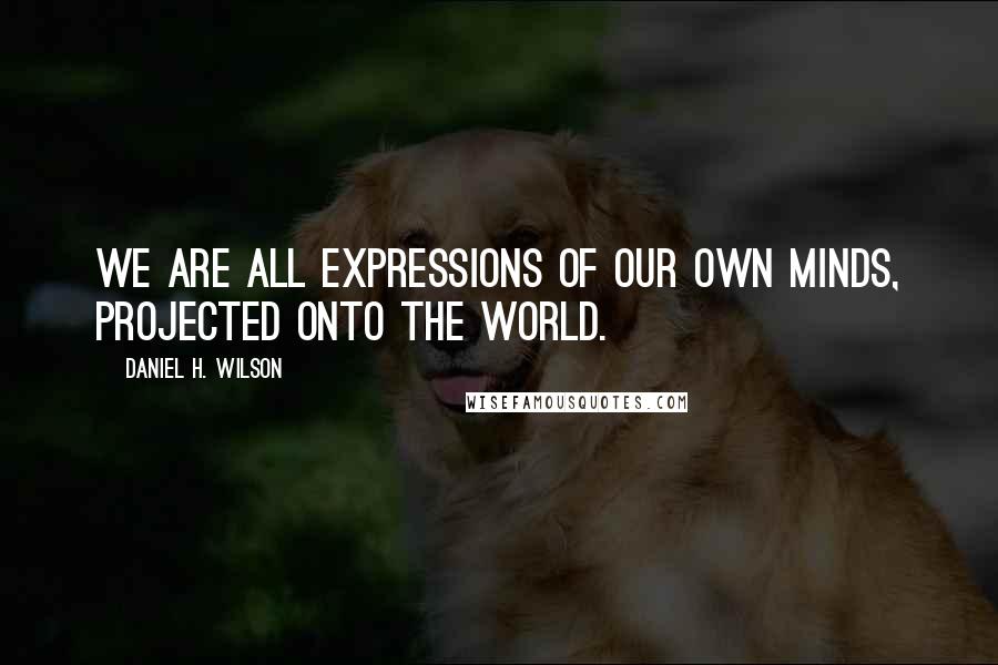 Daniel H. Wilson quotes: We are all expressions of our own minds, projected onto the world.