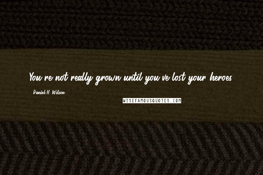 Daniel H. Wilson quotes: You're not really grown until you've lost your heroes.