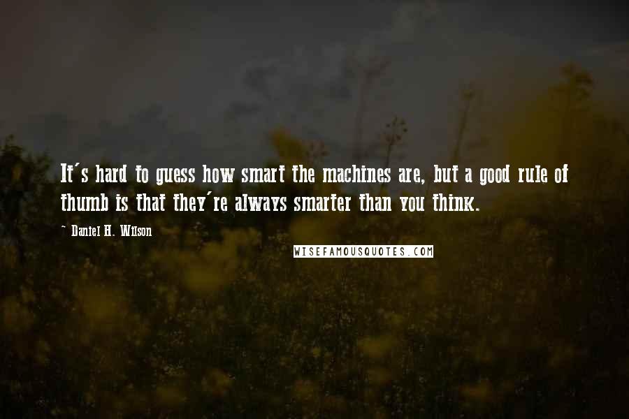 Daniel H. Wilson quotes: It's hard to guess how smart the machines are, but a good rule of thumb is that they're always smarter than you think. Daniel H. Wilson quotes: It's hard to guess how smart the machines are, but a good rule of thumb is that they're always smarter than you think.