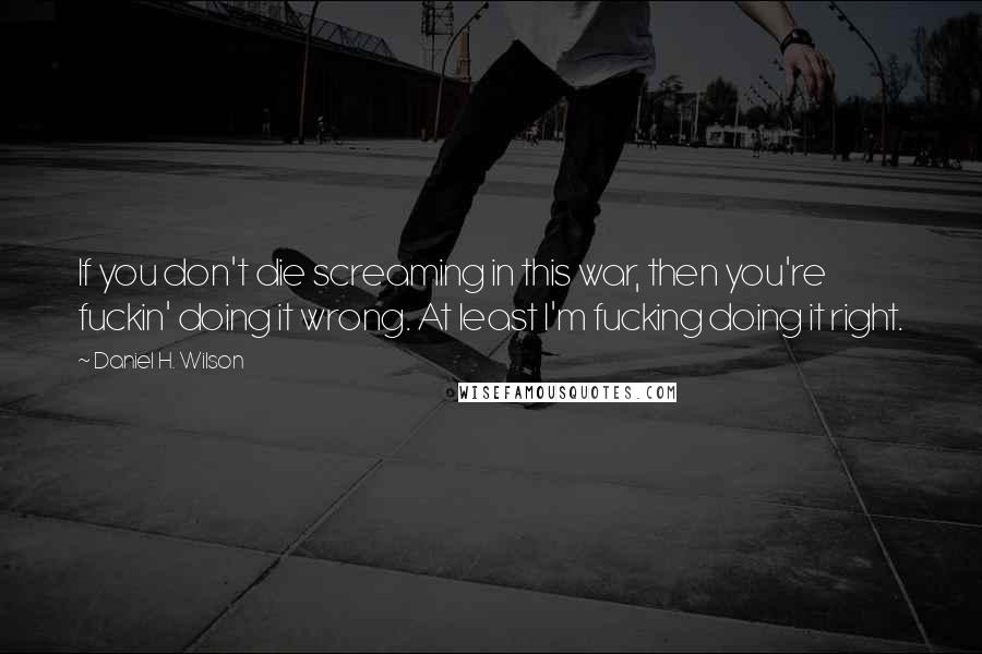 Daniel H. Wilson quotes: If you don't die screaming in this war, then you're fuckin' doing it wrong. At least I'm fucking doing it right.