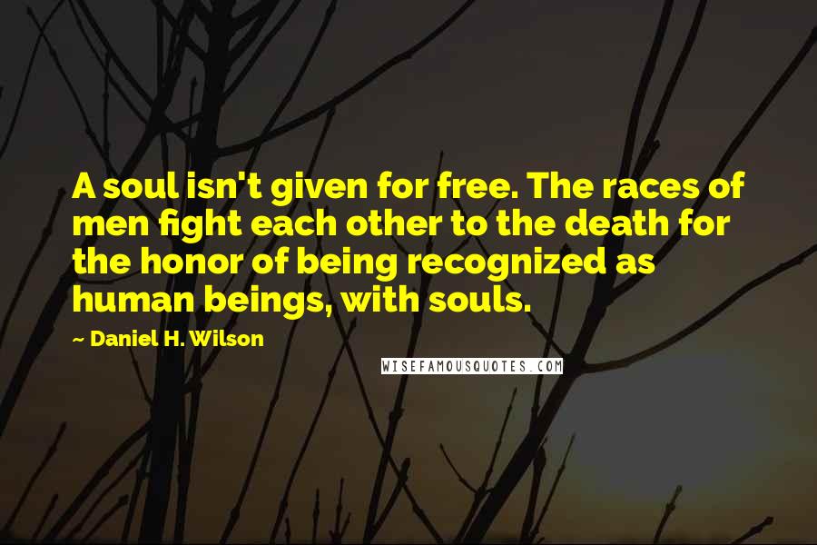Daniel H. Wilson quotes: A soul isn't given for free. The races of men fight each other to the death for the honor of being recognized as human beings, with souls.