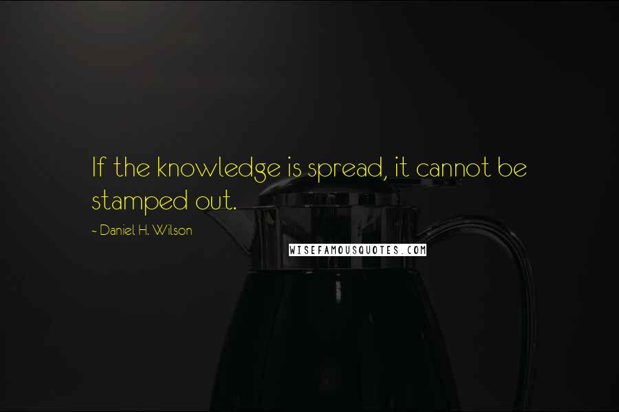 Daniel H. Wilson quotes: If the knowledge is spread, it cannot be stamped out.