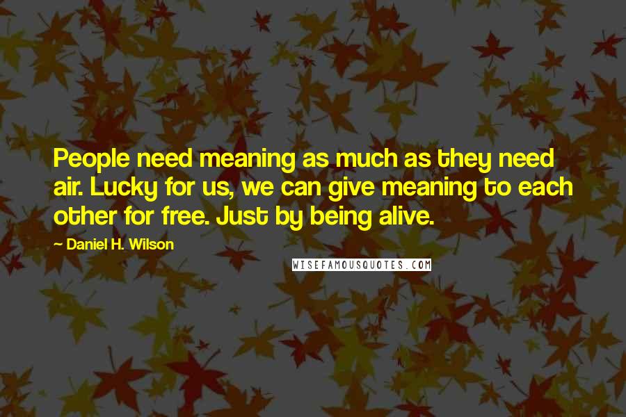 Daniel H. Wilson quotes: People need meaning as much as they need air. Lucky for us, we can give meaning to each other for free. Just by being alive.
