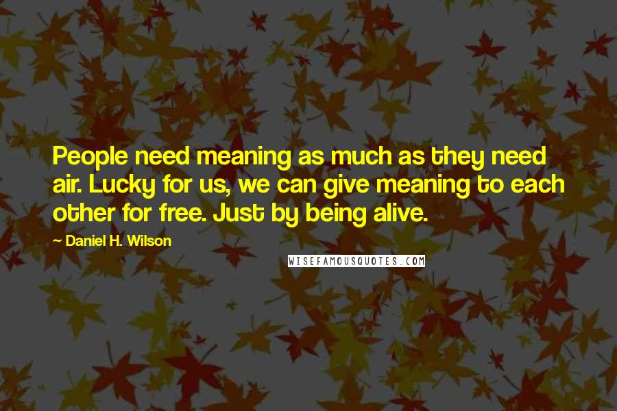 Daniel H. Wilson quotes: People need meaning as much as they need air. Lucky for us, we can give meaning to each other for free. Just by being alive. Daniel H. Wilson quotes: People need meaning as much as they need air. Lucky for us, we can give meaning to each other for free. Just by being alive.