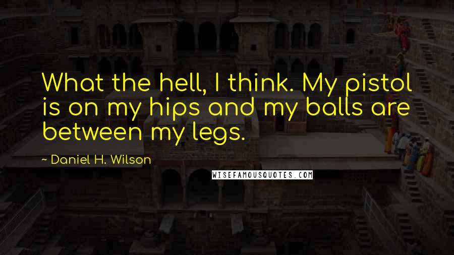 Daniel H. Wilson quotes: What the hell, I think. My pistol is on my hips and my balls are between my legs.