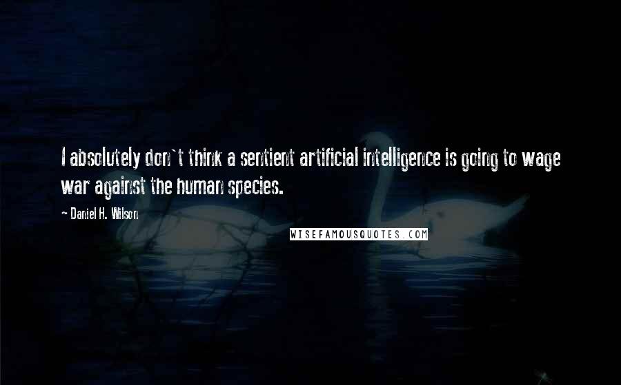 Daniel H. Wilson quotes: I absolutely don't think a sentient artificial intelligence is going to wage war against the human species.