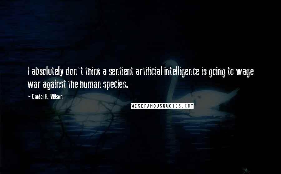 Daniel H. Wilson quotes: I absolutely don't think a sentient artificial intelligence is going to wage war against the human species. Daniel H. Wilson quotes: I absolutely don't think a sentient artificial intelligence is going to wage war against the human species.