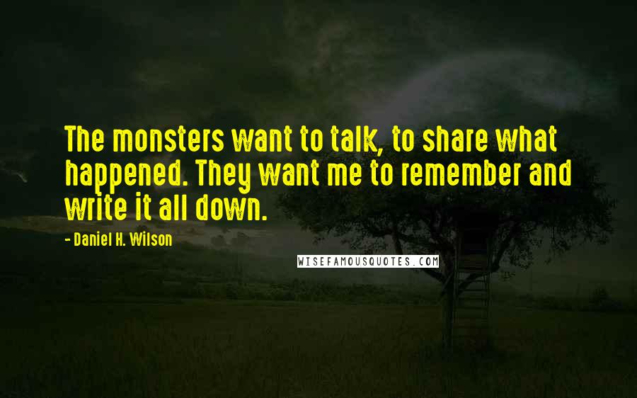 Daniel H. Wilson quotes: The monsters want to talk, to share what happened. They want me to remember and write it all down.