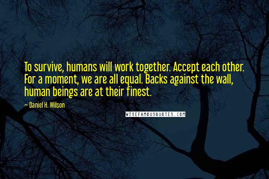 Daniel H. Wilson quotes: To survive, humans will work together. Accept each other. For a moment, we are all equal. Backs against the wall, human beings are at their finest.