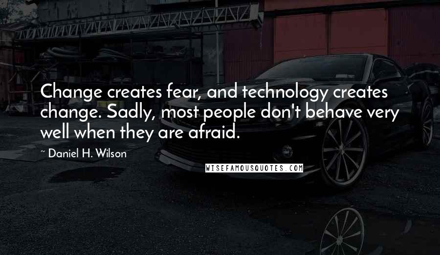 Daniel H. Wilson quotes: Change creates fear, and technology creates change. Sadly, most people don't behave very well when they are afraid. Daniel H. Wilson quotes: Change creates fear, and technology creates change. Sadly, most people don't behave very well when they are afraid.