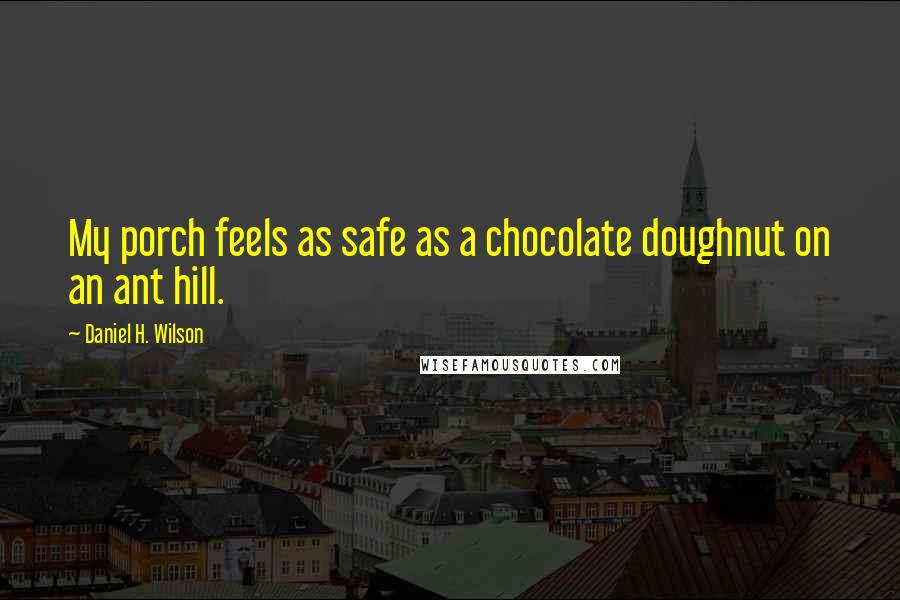 Daniel H. Wilson quotes: My porch feels as safe as a chocolate doughnut on an ant hill.