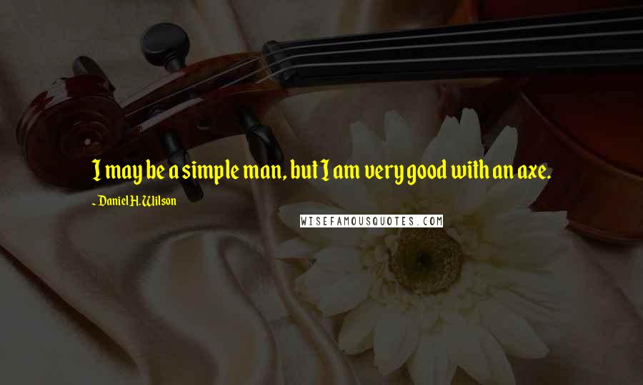 Daniel H. Wilson quotes: I may be a simple man, but I am very good with an axe.