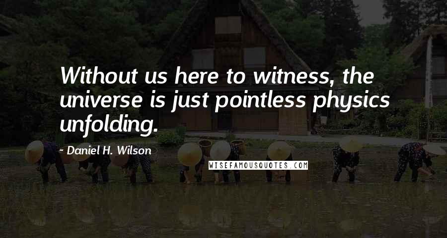 Daniel H. Wilson quotes: Without us here to witness, the universe is just pointless physics unfolding.