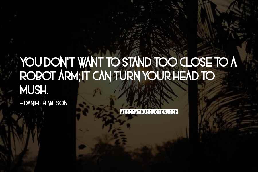 Daniel H. Wilson quotes: You don't want to stand too close to a robot arm; it can turn your head to mush.