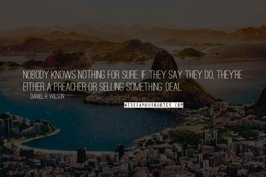 Daniel H. Wilson quotes: Nobody knows nothing for sure. If they say they do, they're either a preacher or selling something. Deal