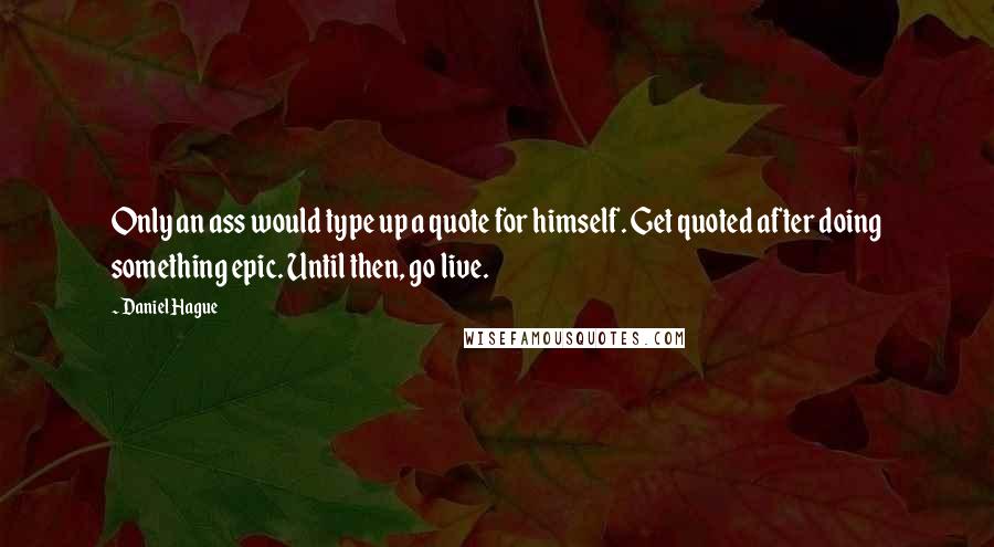 Daniel Hague quotes: Only an ass would type up a quote for himself. Get quoted after doing something epic. Until then, go live.