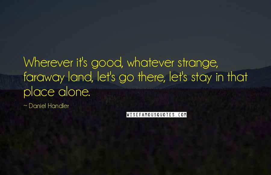Daniel Handler quotes: Wherever it's good, whatever strange, faraway land, let's go there, let's stay in that place alone.