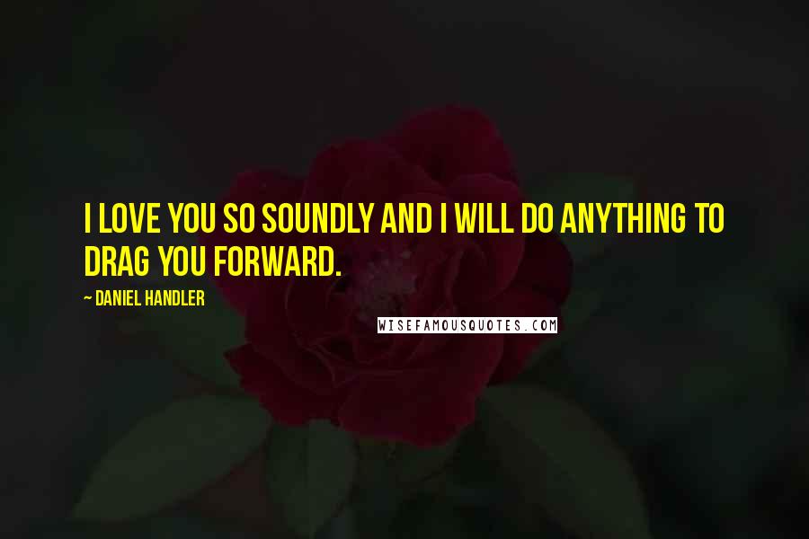 Daniel Handler quotes: I love you so soundly and I will do anything to drag you forward.