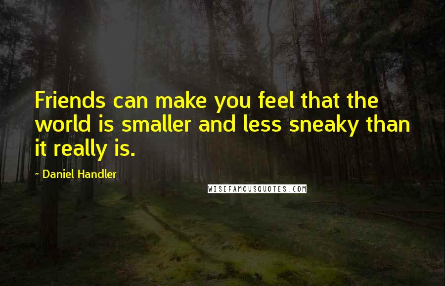 Daniel Handler quotes: Friends can make you feel that the world is smaller and less sneaky than it really is.