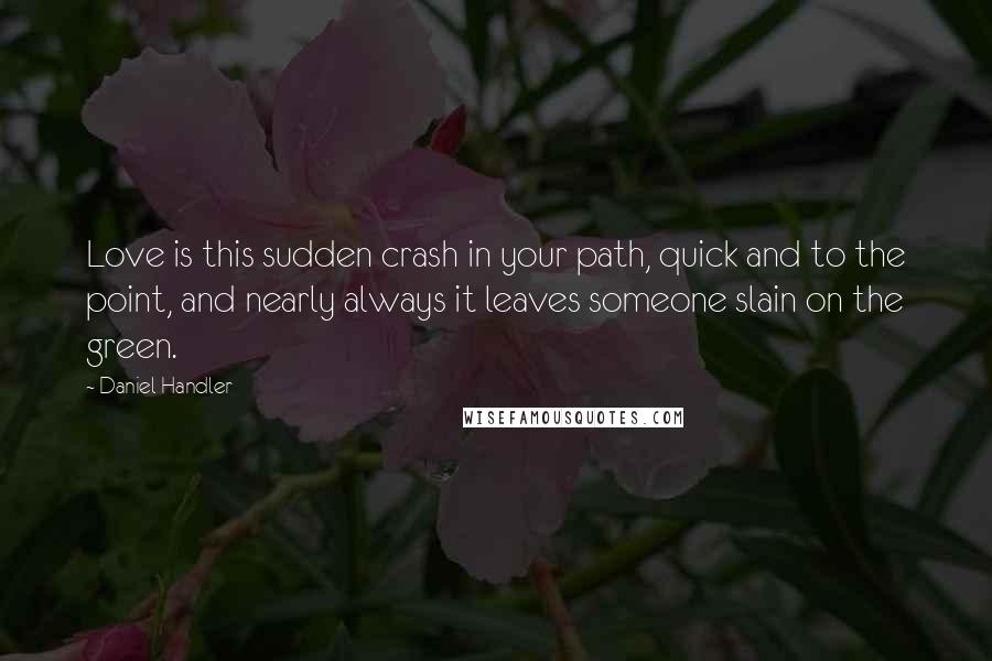 Daniel Handler quotes: Love is this sudden crash in your path, quick and to the point, and nearly always it leaves someone slain on the green.