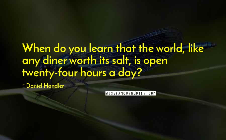 Daniel Handler quotes: When do you learn that the world, like any diner worth its salt, is open twenty-four hours a day?