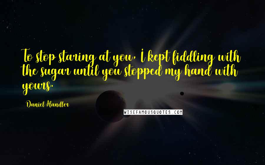 Daniel Handler quotes: To stop staring at you, I kept fiddling with the sugar until you stopped my hand with yours.