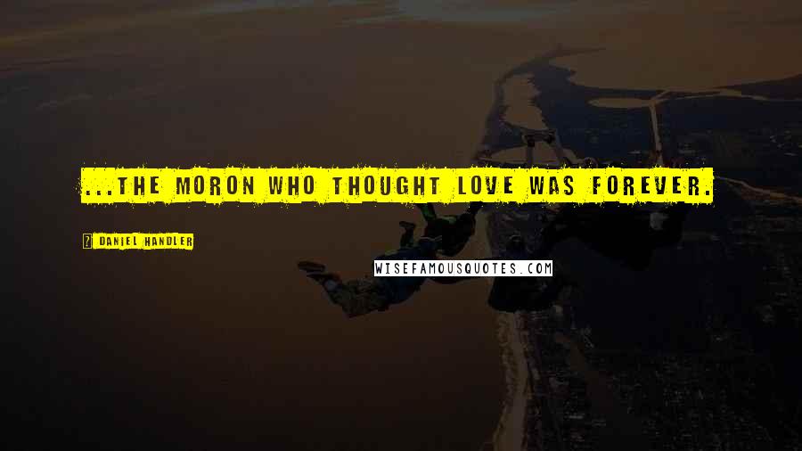 Daniel Handler quotes: ...the moron who thought love was forever.