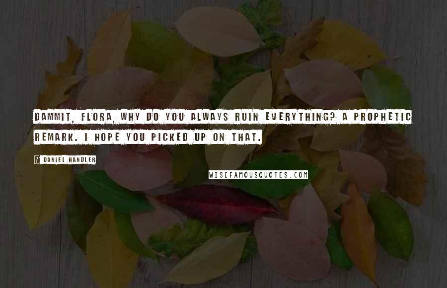 Daniel Handler quotes: Dammit, Flora, why do you always ruin everything? A prophetic remark. I hope you picked up on that.