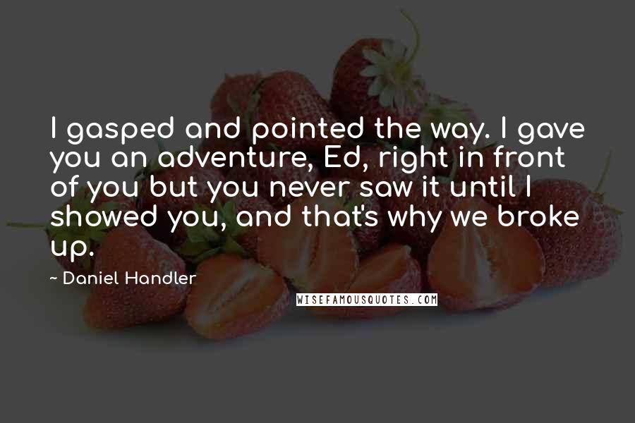 Daniel Handler quotes: I gasped and pointed the way. I gave you an adventure, Ed, right in front of you but you never saw it until I showed you, and that's why we