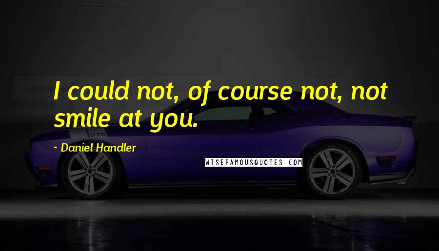 Daniel Handler quotes: I could not, of course not, not smile at you.