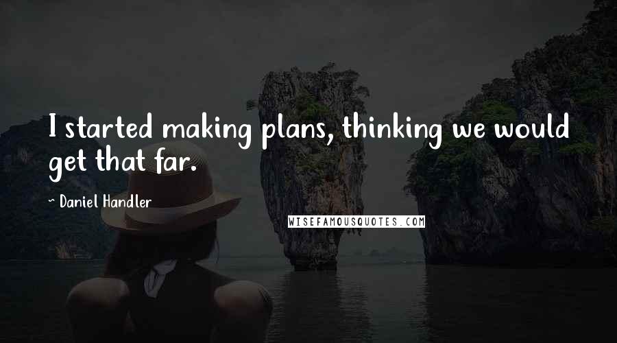 Daniel Handler quotes: I started making plans, thinking we would get that far.