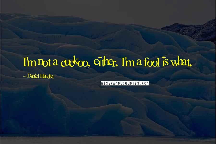 Daniel Handler quotes: I'm not a cuckoo, either. I'm a fool is what.