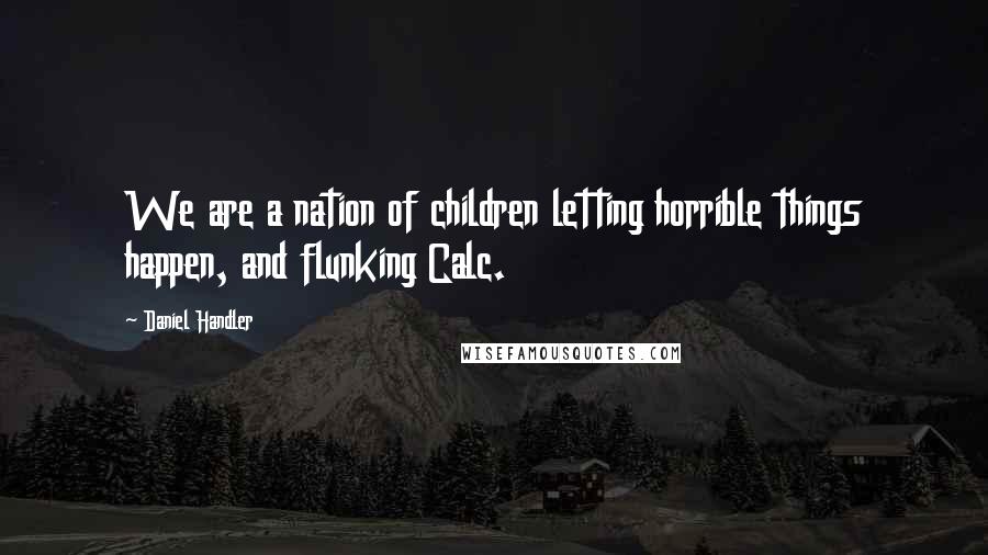 Daniel Handler quotes: We are a nation of children letting horrible things happen, and flunking Calc.