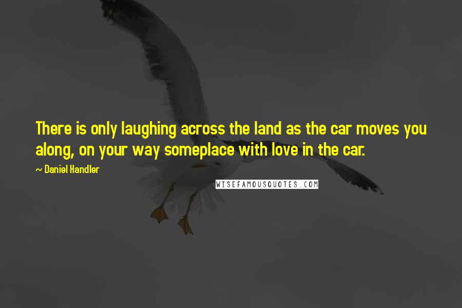 Daniel Handler quotes: There is only laughing across the land as the car moves you along, on your way someplace with love in the car.