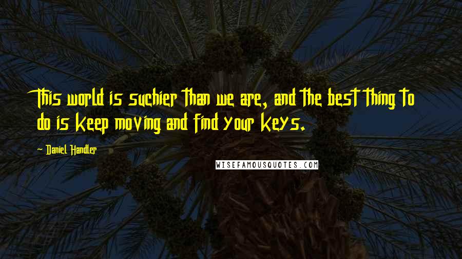 Daniel Handler quotes: This world is suchier than we are, and the best thing to do is keep moving and find your keys.