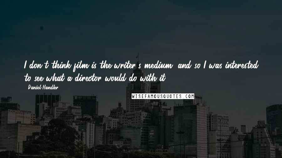 Daniel Handler quotes: I don't think film is the writer's medium, and so I was interested to see what a director would do with it.