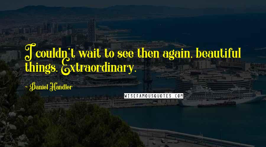 Daniel Handler quotes: I couldn't wait to see then again, beautiful things. Extraordinary.