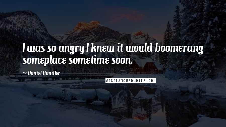 Daniel Handler quotes: I was so angry I knew it would boomerang someplace sometime soon.