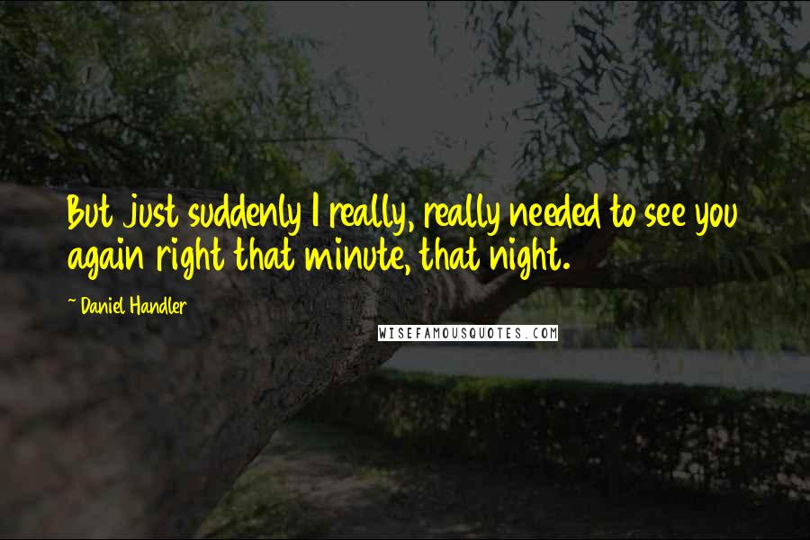 Daniel Handler quotes: But just suddenly I really, really needed to see you again right that minute, that night.