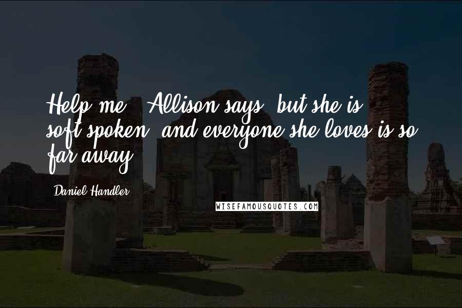 Daniel Handler quotes: Help me,' Allison says, but she is soft-spoken, and everyone she loves is so far away.