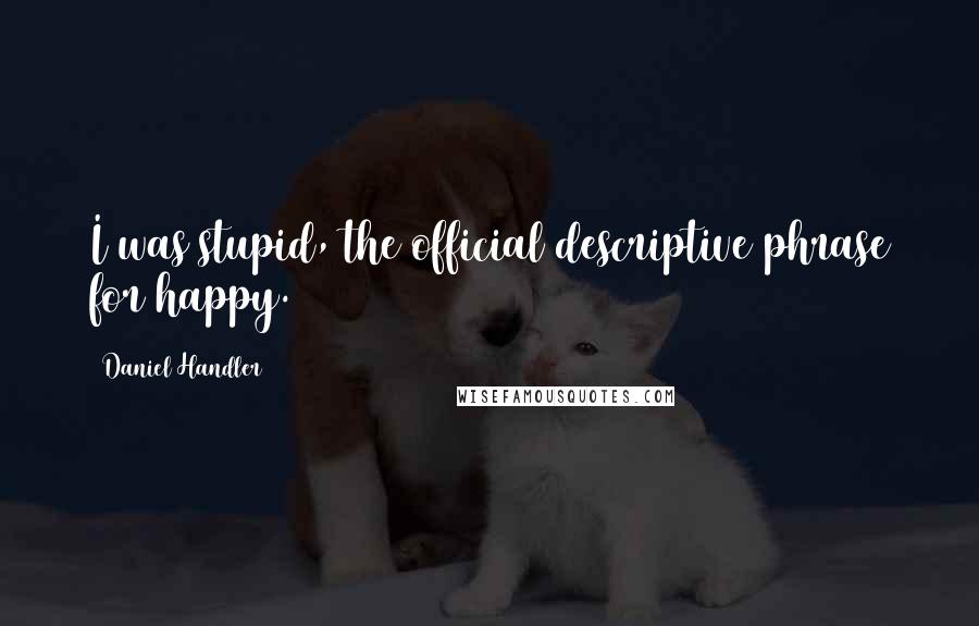 Daniel Handler quotes: I was stupid, the official descriptive phrase for happy.