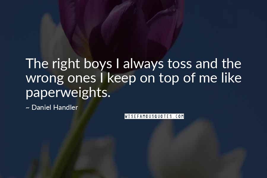 Daniel Handler quotes: The right boys I always toss and the wrong ones I keep on top of me like paperweights.