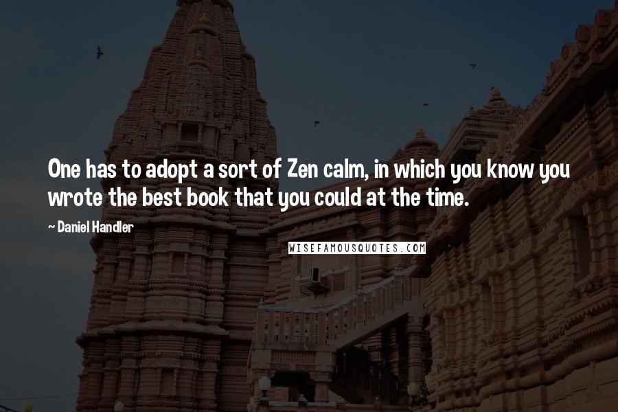 Daniel Handler quotes: One has to adopt a sort of Zen calm, in which you know you wrote the best book that you could at the time.