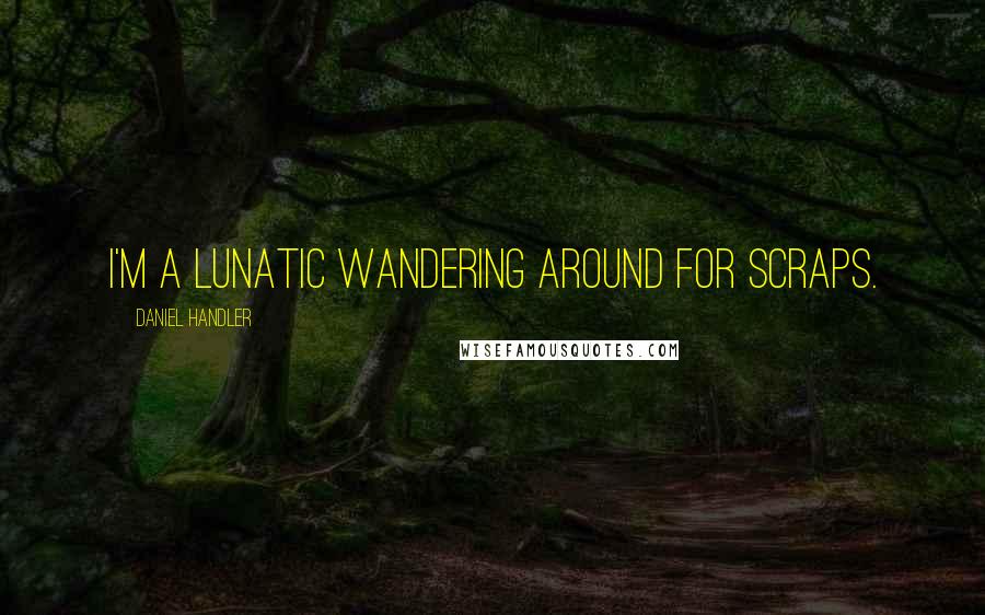 Daniel Handler quotes: I'm a lunatic wandering around for scraps.