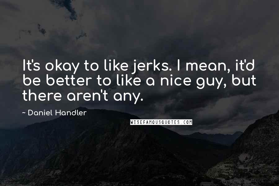 Daniel Handler quotes: It's okay to like jerks. I mean, it'd be better to like a nice guy, but there aren't any.